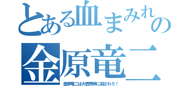 とある血まみれの金原竜二（金原竜二は大西秀伸に殺されろ！）