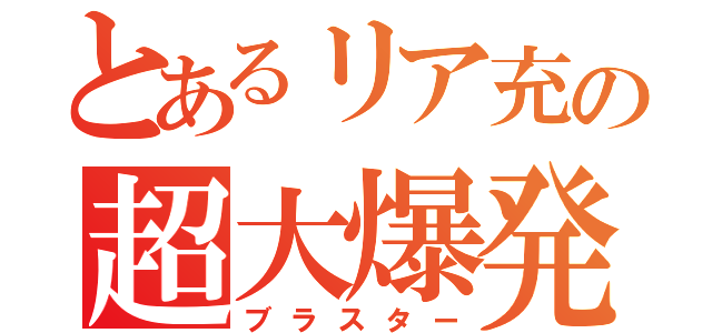 とあるリア充の超大爆発（ブラスター）