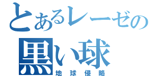 とあるレーゼの黒い球（地球侵略）