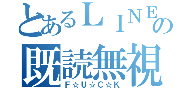 とあるＬＩＮＥの既読無視（Ｆ☆Ｕ☆Ｃ☆Ｋ）