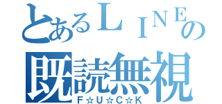 とあるＬＩＮＥの既読無視（Ｆ☆Ｕ☆Ｃ☆Ｋ）