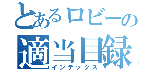 とあるロビーの適当目録（インデックス）