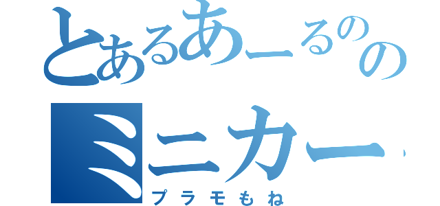 とあるあーるののミニカー目録（プラモもね）