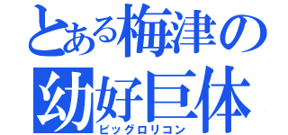 とある梅津の幼好巨体（ビッグロリコン）