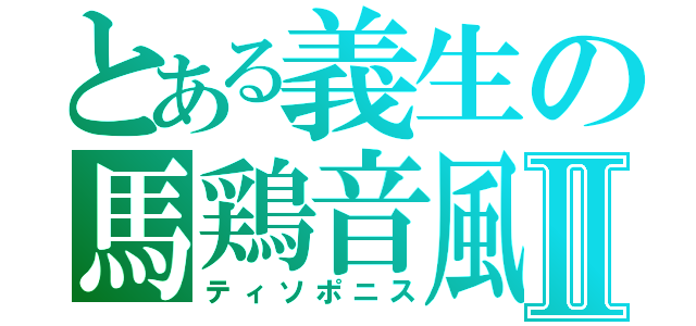 とある義生の馬鶏音風Ⅱ（ティソポニス）