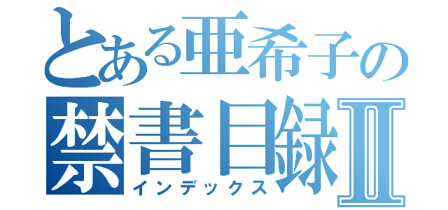 とある亜希子の禁書目録Ⅱ（インデックス）