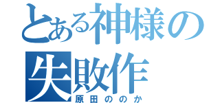 とある神様の失敗作（原田ののか）