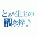 とある生主の記念枠♪（（＊´ω｀＊））