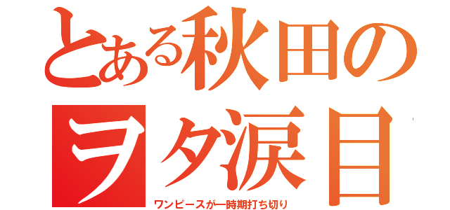 とある秋田のヲタ涙目（ワンピースが一時期打ち切り）