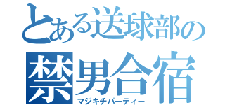 とある送球部の禁男合宿（マジキチパーティー）