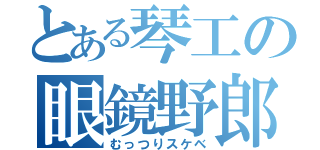 とある琴工の眼鏡野郎（むっつりスケベ）