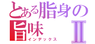 とある脂身の旨味Ⅱ（インデックス）