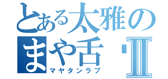 とある太雅のまや舌♡Ⅱ（マヤタンラブ）