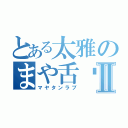 とある太雅のまや舌♡Ⅱ（マヤタンラブ）