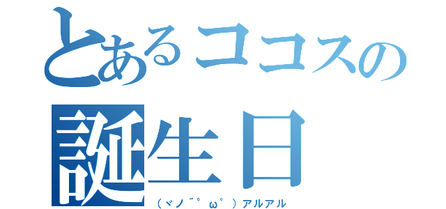 とあるココスの誕生日（（ヾノ´°ω°）アルアル）