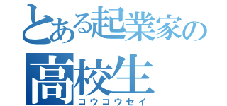 とある起業家の高校生（コウコウセイ）