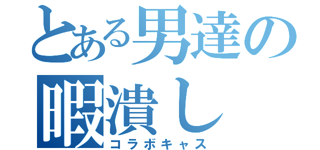 とある男達の暇潰し（コラボキャス）