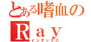 とある嗜血のＲａｙ（インデックス）