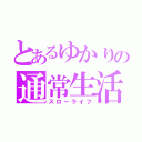 とあるゆかりの通常生活（スローライフ）