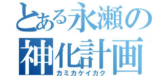 とある永瀬の神化計画（カミカケイカク）