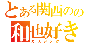 とある関西のの和也好き（カズシック）