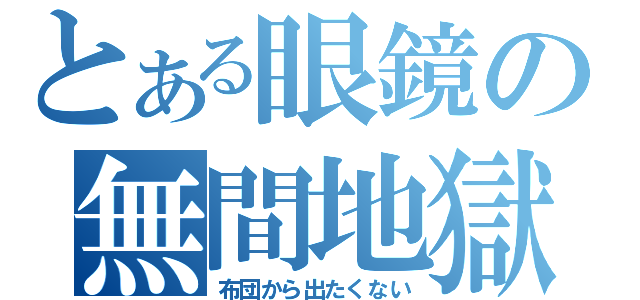 とある眼鏡の無間地獄（布団から出たくない）