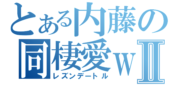 とある内藤の同棲愛ｗⅡ（レズンデートル）