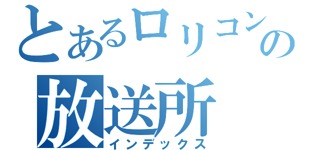 とあるロリコンの放送所（インデックス）