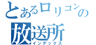 とあるロリコンの放送所（インデックス）