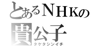 とあるＮＨＫの貴公子（タケタシンイチ）