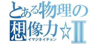 とある物理の想像力☆Ⅱ（イマジネイチョン）