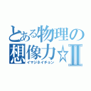 とある物理の想像力☆Ⅱ（イマジネイチョン）