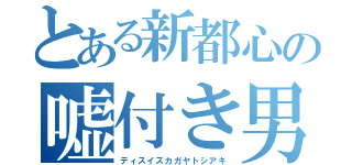 とある新都心の嘘付き男（ディスイズカガヤトシアキ）