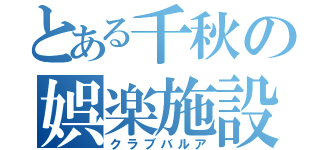 とある千秋の娯楽施設（クラブバルア）