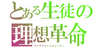 とある生徒の理想革命（アイデアルジェネレーター）