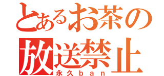 とあるお茶の放送禁止（永久ｂａｎ）