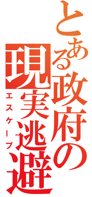 とある政府の現実逃避（エスケープ）