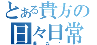 とある貴方の日々日常（暇だ〜）