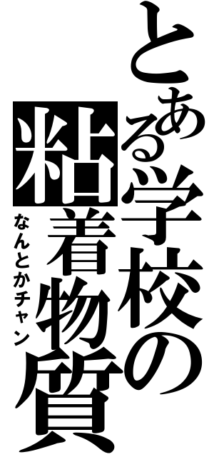 とある学校の粘着物質（なんとかチャン）