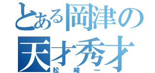 とある岡津の天才秀才（松崎一）