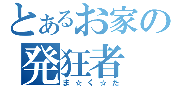 とあるお家の発狂者（ま☆く☆た）