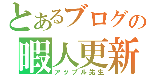 とあるブログの暇人更新（アップル先生）