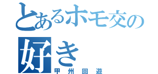 とあるホモ交の好き（甲州回遊）