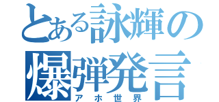 とある詠輝の爆弾発言（アホ世界）