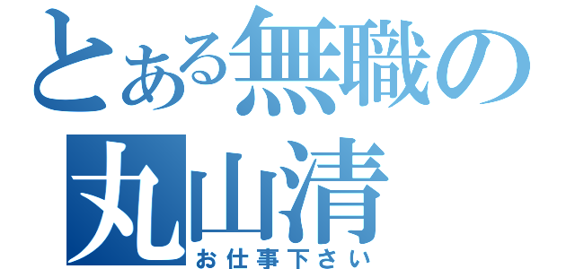 とある無職の丸山清（お仕事下さい）