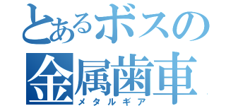 とあるボスの金属歯車（メタルギア）