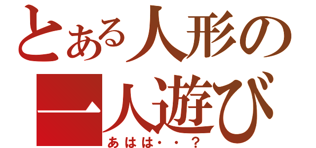 とある人形の一人遊び（あはは・・？）