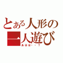 とある人形の一人遊び（あはは・・？）