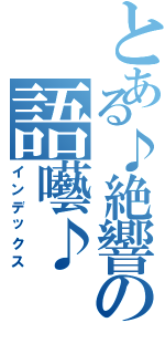 とある♪絶響の語囈♪（インデックス）