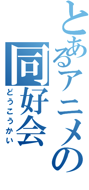 とあるアニメの同好会（どうこうかい）